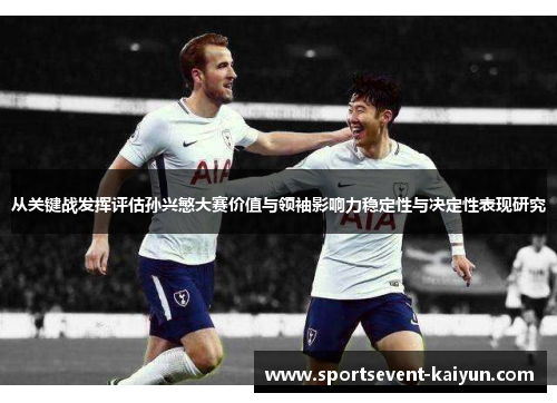 从关键战发挥评估孙兴慜大赛价值与领袖影响力稳定性与决定性表现研究