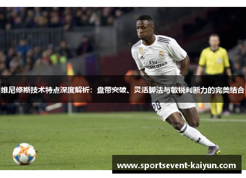 维尼修斯技术特点深度解析：盘带突破、灵活脚法与敏锐判断力的完美结合