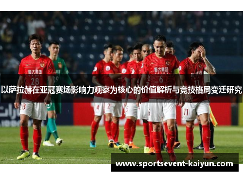 以萨拉赫在亚冠赛场影响力观察为核心的价值解析与竞技格局变迁研究