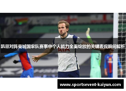 凯恩对阵曼城国家队赛事中个人能力全面绽放的关键表现瞬间解析
