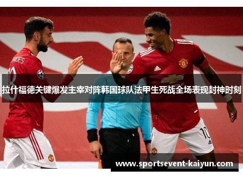 拉什福德关键爆发主宰对阵韩国球队法甲生死战全场表现封神时刻