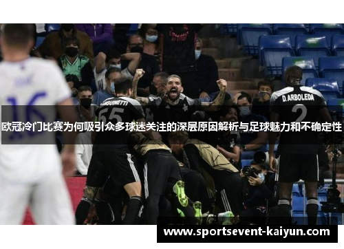 欧冠冷门比赛为何吸引众多球迷关注的深层原因解析与足球魅力和不确定性