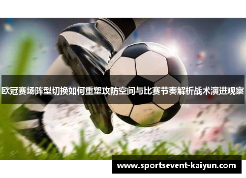 欧冠赛场阵型切换如何重塑攻防空间与比赛节奏解析战术演进观察