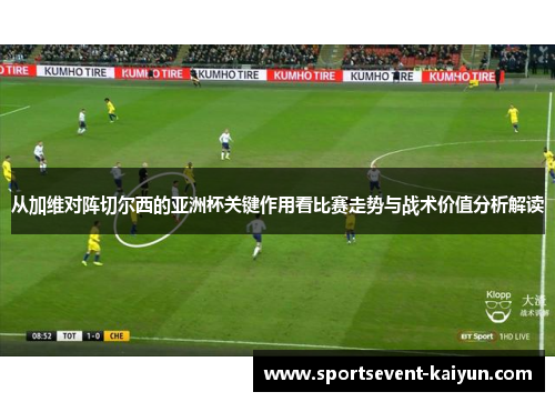 从加维对阵切尔西的亚洲杯关键作用看比赛走势与战术价值分析解读