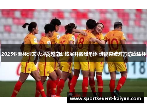2025亚洲杯理文队迎战越南劲旅展开激烈角逐 谁能突破对方防线捧杯