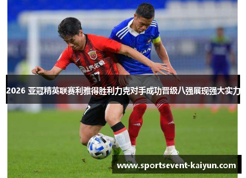 2026 亚冠精英联赛利雅得胜利力克对手成功晋级八强展现强大实力
