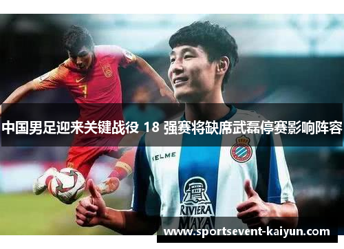 中国男足迎来关键战役 18 强赛将缺席武磊停赛影响阵容
