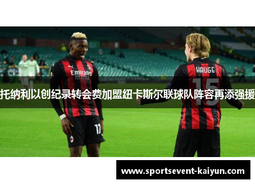 托纳利以创纪录转会费加盟纽卡斯尔联球队阵容再添强援