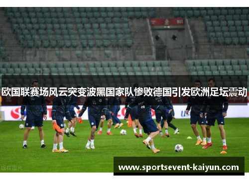 欧国联赛场风云突变波黑国家队惨败德国引发欧洲足坛震动 欧国联赛场风云突变波黑国家队惨败德国引发欧洲足坛震动