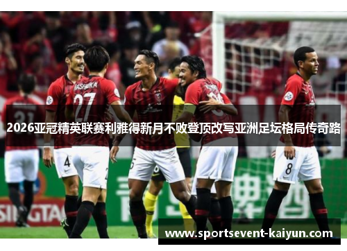 2026亚冠精英联赛利雅得新月不败登顶改写亚洲足坛格局传奇路