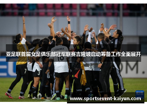 亚足联首届女足俱乐部冠军联赛吉隆坡启动筹备工作全面展开 亚足联首届女足俱乐部冠军联赛吉隆坡启动筹备工作全面展开