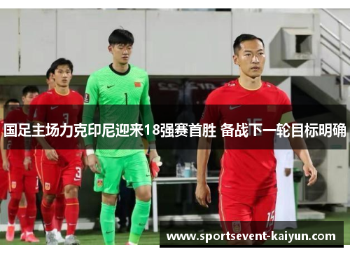 国足主场力克印尼迎来18强赛首胜 备战下一轮目标明确 国足主场力克印尼迎来18强赛首胜 备战下一轮目标明确