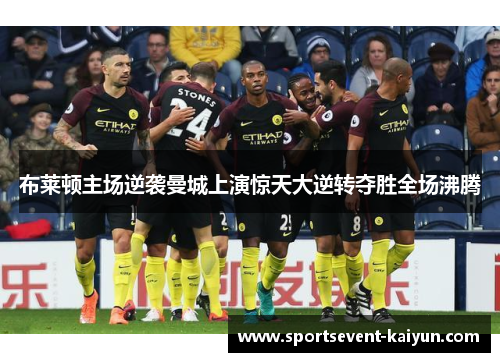 布莱顿主场逆袭曼城上演惊天大逆转夺胜全场沸腾