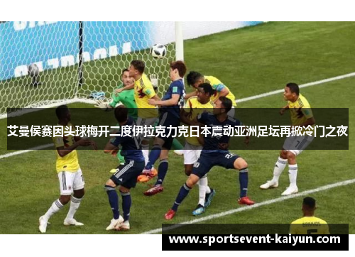艾曼侯赛因头球梅开二度伊拉克力克日本震动亚洲足坛再掀冷门之夜