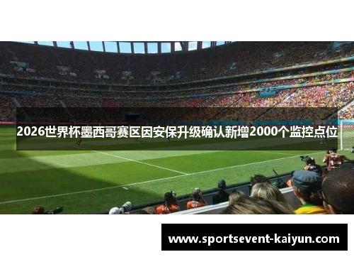 2026世界杯墨西哥赛区因安保升级确认新增2000个监控点位 2026世界杯墨西哥赛区因安保升级确认新增2000个监控点位