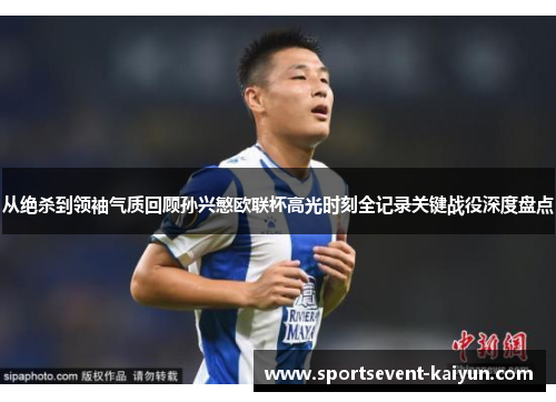 从绝杀到领袖气质回顾孙兴慜欧联杯高光时刻全记录关键战役深度盘点 从绝杀到领袖气质回顾孙兴慜欧联杯高光时刻全记录关键战役深度盘点