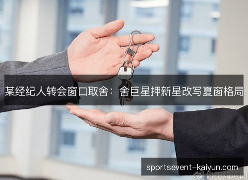某经纪人转会窗口取舍:舍巨星押新星改写夏窗格局 某经纪人转会窗口取舍:舍巨星押新星改写夏窗格局