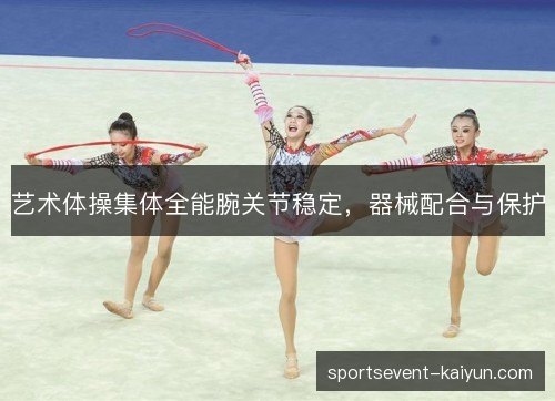 艺术体操集体全能腕关节稳定，器械配合与保护